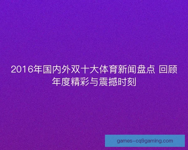 2016年国内外双十大体育新闻盘点 回顾年度精彩与震撼时刻