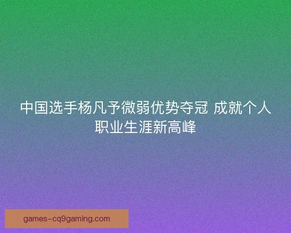 中国选手杨凡予微弱优势夺冠 成就个人职业生涯新高峰 中国选手杨凡予微弱优势夺冠 成就个人职业生涯新高峰