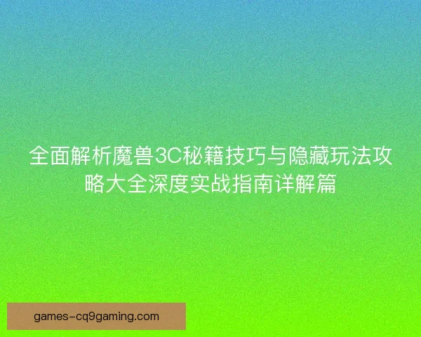 全面解析魔兽3C秘籍技巧与隐藏玩法攻略大全深度实战指南详解篇