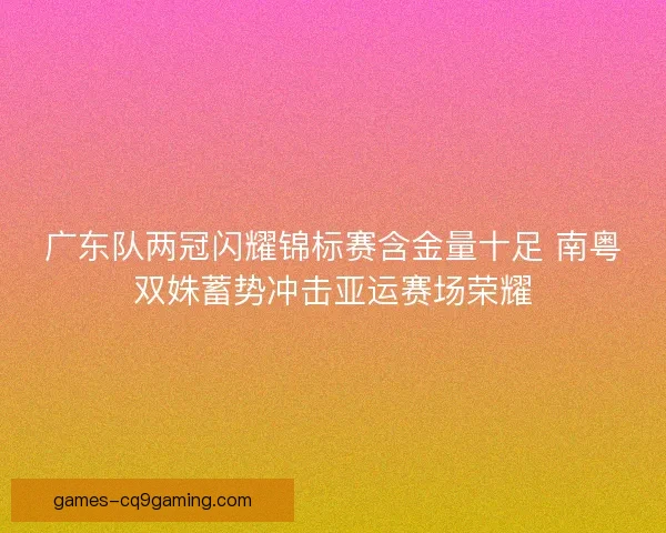广东队两冠闪耀锦标赛含金量十足 南粤双姝蓄势冲击亚运赛场荣耀 广东队两冠闪耀锦标赛含金量十足 南粤双姝蓄势冲击亚运赛场荣耀