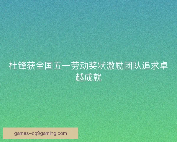 杜锋获全国五一劳动奖状激励团队追求卓越成就