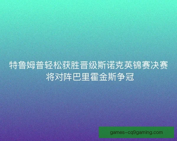特鲁姆普轻松获胜晋级斯诺克英锦赛决赛 将对阵巴里霍金斯争冠 特鲁姆普轻松获胜晋级斯诺克英锦赛决赛 将对阵巴里霍金斯争冠