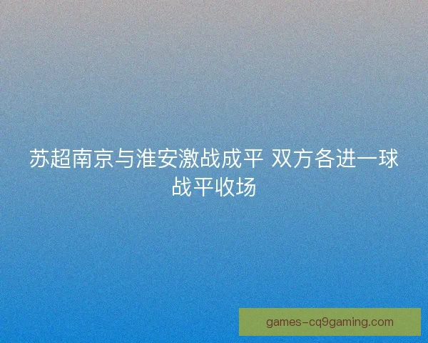 苏超南京与淮安激战成平 双方各进一球战平收场