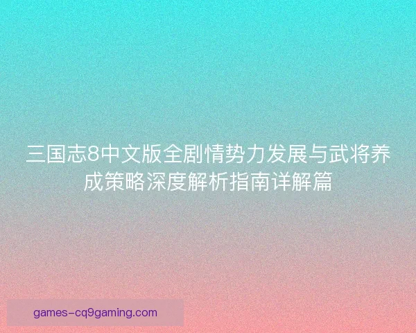三国志8中文版全剧情势力发展与武将养成策略深度解析指南详解篇