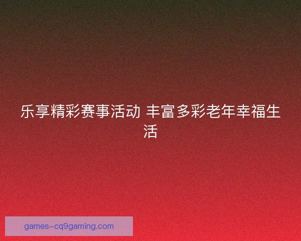 乐享精彩赛事活动 丰富多彩老年幸福生活