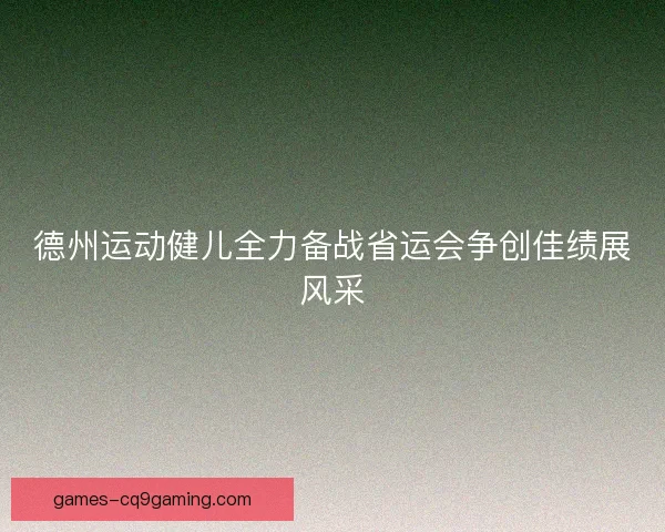 德州运动健儿全力备战省运会争创佳绩展风采
