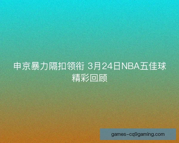申京暴力隔扣领衔 3月24日NBA五佳球精彩回顾