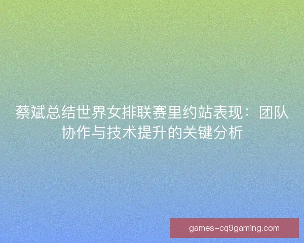 蔡斌总结世界女排联赛里约站表现：团队协作与技术提升的关键分析