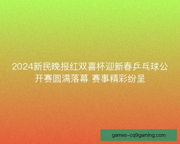 2024新民晚报红双喜杯迎新春乒乓球公开赛圆满落幕 赛事精彩纷呈