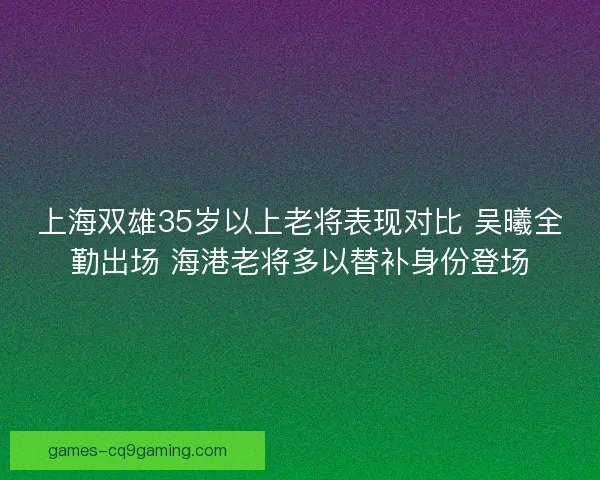 上海双雄35岁以上老将表现对比 吴曦全勤出场 海港老将多以替补身份登场