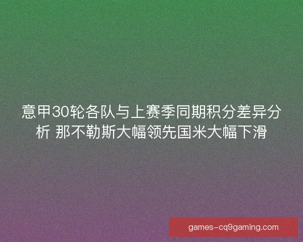 意甲30轮各队与上赛季同期积分差异分析 那不勒斯大幅领先国米大幅下滑 意甲30轮各队与上赛季同期积分差异分析 那不勒斯大幅领先国米大幅下滑