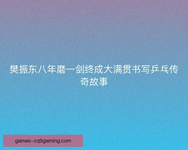 樊振东八年磨一剑终成大满贯书写乒乓传奇故事 樊振东八年磨一剑终成大满贯书写乒乓传奇故事