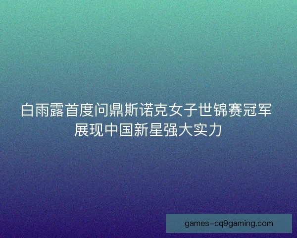 白雨露首度问鼎斯诺克女子世锦赛冠军 展现中国新星强大实力 白雨露首度问鼎斯诺克女子世锦赛冠军 展现中国新星强大实力