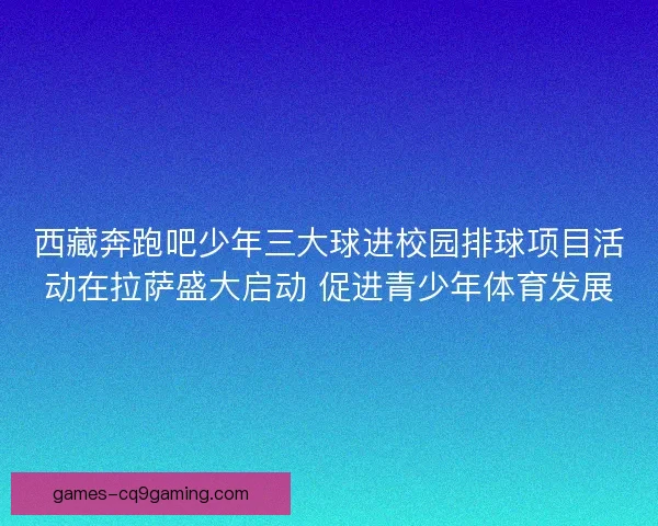 西藏奔跑吧少年三大球进校园排球项目活动在拉萨盛大启动 促进青少年体育发展