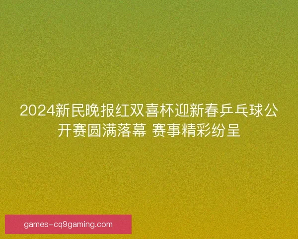 2024新民晚报红双喜杯迎新春乒乓球公开赛圆满落幕 赛事精彩纷呈
