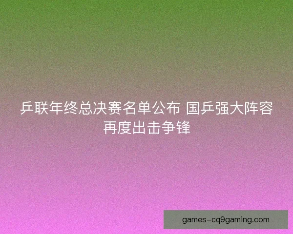 乒联年终总决赛名单公布 国乒强大阵容再度出击争锋