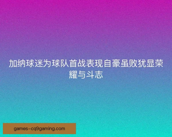 加纳球迷为球队首战表现自豪虽败犹显荣耀与斗志 加纳球迷为球队首战表现自豪虽败犹显荣耀与斗志