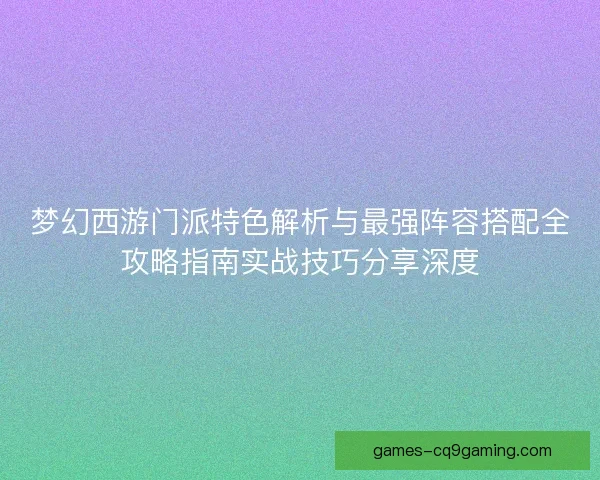 梦幻西游门派特色解析与最强阵容搭配全攻略指南实战技巧分享深度 梦幻西游门派特色解析与最强阵容搭配全攻略指南实战技巧分享深度
