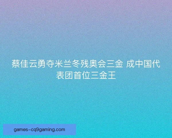 蔡佳云勇夺米兰冬残奥会三金 成中国代表团首位三金王