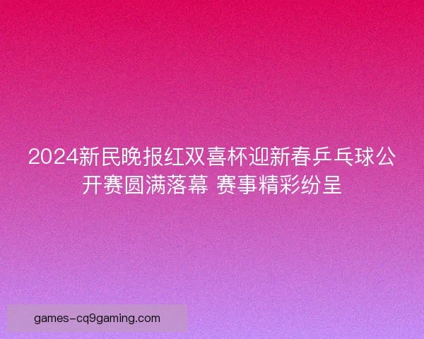 2024新民晚报红双喜杯迎新春乒乓球公开赛圆满落幕 赛事精彩纷呈 2024新民晚报红双喜杯迎新春乒乓球公开赛圆满落幕 赛事精彩纷呈