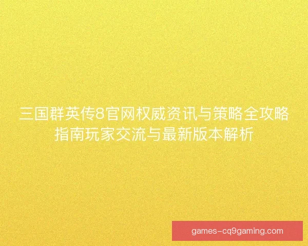 三国群英传8官网权威资讯与策略全攻略指南玩家交流与最新版本解析