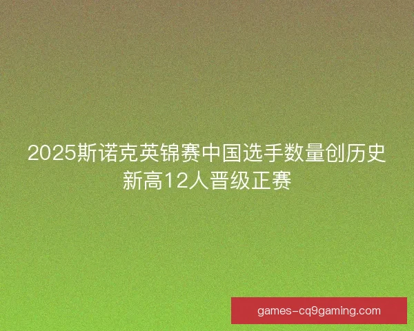 2025斯诺克英锦赛中国选手数量创历史新高12人晋级正赛 2025斯诺克英锦赛中国选手数量创历史新高12人晋级正赛