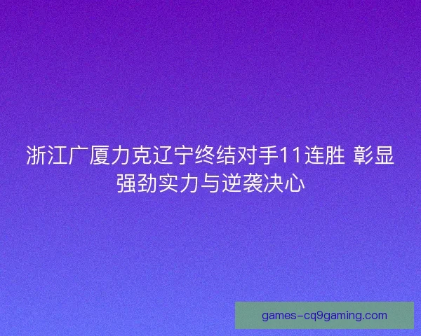 浙江广厦力克辽宁终结对手11连胜 彰显强劲实力与逆袭决心