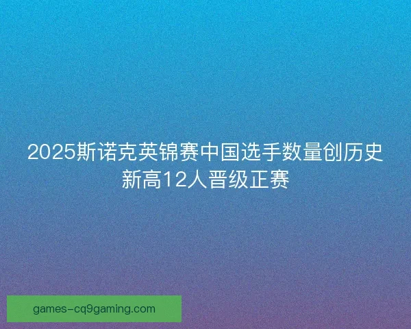 2025斯诺克英锦赛中国选手数量创历史新高12人晋级正赛