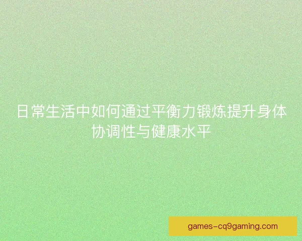 日常生活中如何通过平衡力锻炼提升身体协调性与健康水平