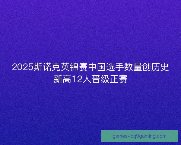 2025斯诺克英锦赛中国选手数量创历史新高12人晋级正赛