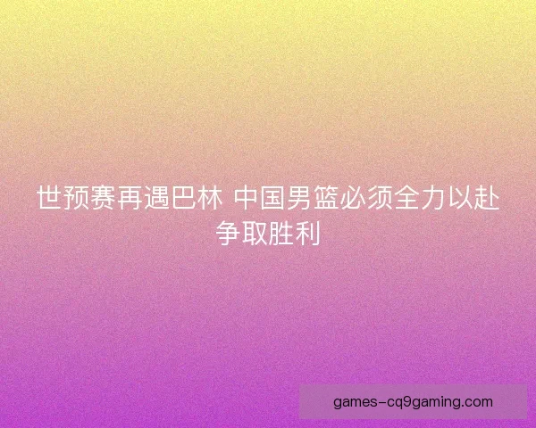 世预赛再遇巴林 中国男篮必须全力以赴争取胜利